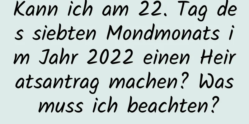 Kann ich am 22. Tag des siebten Mondmonats im Jahr 2022 einen Heiratsantrag machen? Was muss ich beachten?