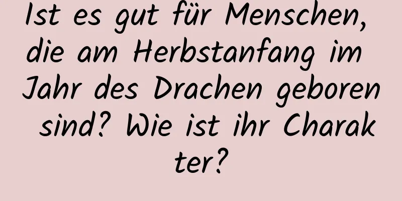 Ist es gut für Menschen, die am Herbstanfang im Jahr des Drachen geboren sind? Wie ist ihr Charakter?