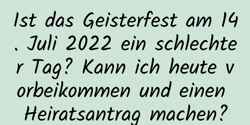 Ist das Geisterfest am 14. Juli 2022 ein schlechter Tag? Kann ich heute vorbeikommen und einen Heiratsantrag machen?