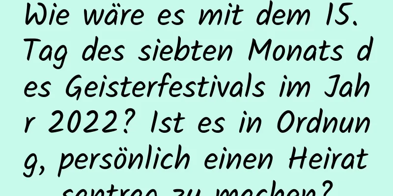 Wie wäre es mit dem 15. Tag des siebten Monats des Geisterfestivals im Jahr 2022? Ist es in Ordnung, persönlich einen Heiratsantrag zu machen?