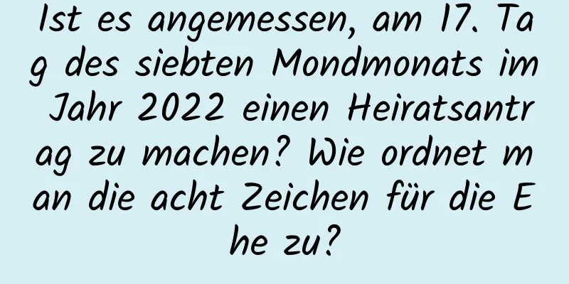 Ist es angemessen, am 17. Tag des siebten Mondmonats im Jahr 2022 einen Heiratsantrag zu machen? Wie ordnet man die acht Zeichen für die Ehe zu?