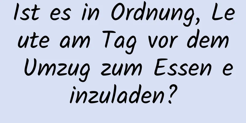 Ist es in Ordnung, Leute am Tag vor dem Umzug zum Essen einzuladen?