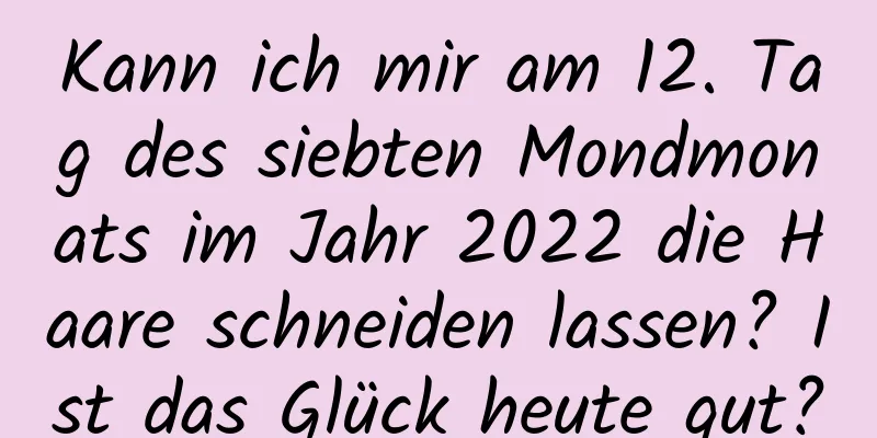 Kann ich mir am 12. Tag des siebten Mondmonats im Jahr 2022 die Haare schneiden lassen? Ist das Glück heute gut?