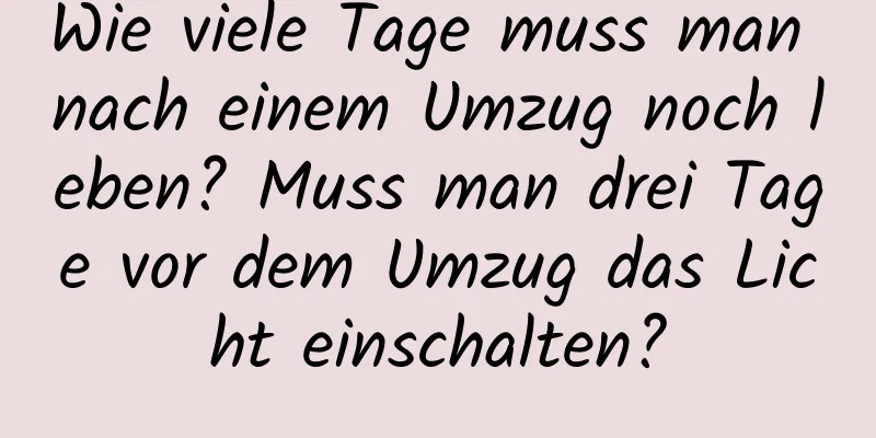 Wie viele Tage muss man nach einem Umzug noch leben? Muss man drei Tage vor dem Umzug das Licht einschalten?