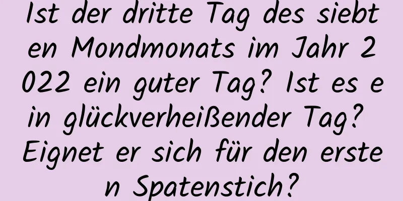 Ist der dritte Tag des siebten Mondmonats im Jahr 2022 ein guter Tag? Ist es ein glückverheißender Tag? Eignet er sich für den ersten Spatenstich?