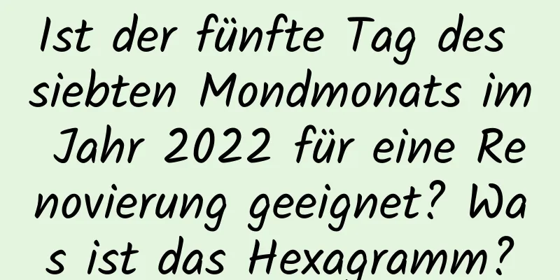 Ist der fünfte Tag des siebten Mondmonats im Jahr 2022 für eine Renovierung geeignet? Was ist das Hexagramm?