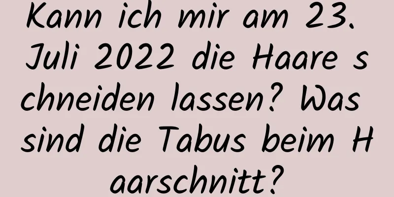 Kann ich mir am 23. Juli 2022 die Haare schneiden lassen? Was sind die Tabus beim Haarschnitt?