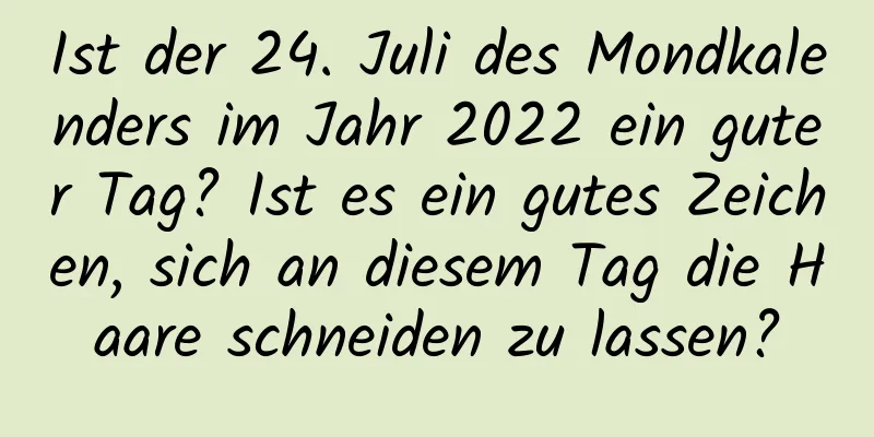 Ist der 24. Juli des Mondkalenders im Jahr 2022 ein guter Tag? Ist es ein gutes Zeichen, sich an diesem Tag die Haare schneiden zu lassen?