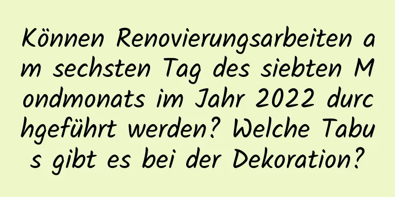 Können Renovierungsarbeiten am sechsten Tag des siebten Mondmonats im Jahr 2022 durchgeführt werden? Welche Tabus gibt es bei der Dekoration?