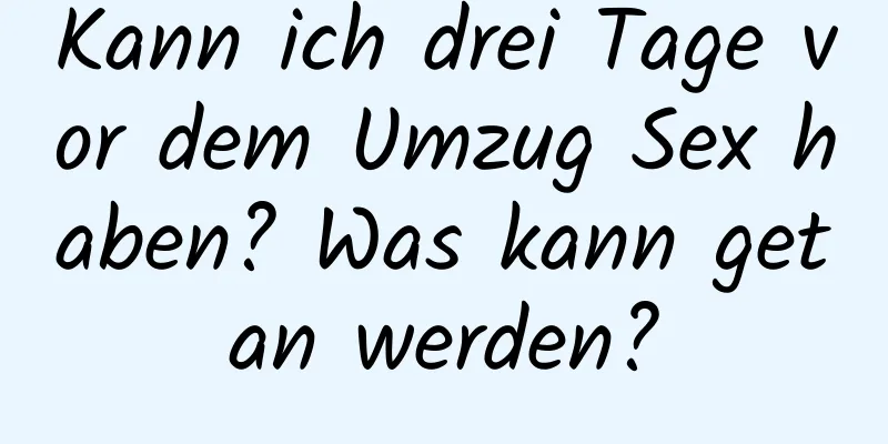 Kann ich drei Tage vor dem Umzug Sex haben? Was kann getan werden?