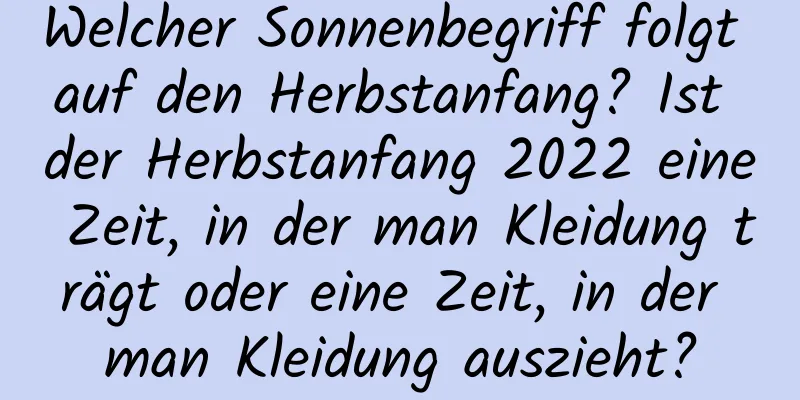 Welcher Sonnenbegriff folgt auf den Herbstanfang? Ist der Herbstanfang 2022 eine Zeit, in der man Kleidung trägt oder eine Zeit, in der man Kleidung auszieht?