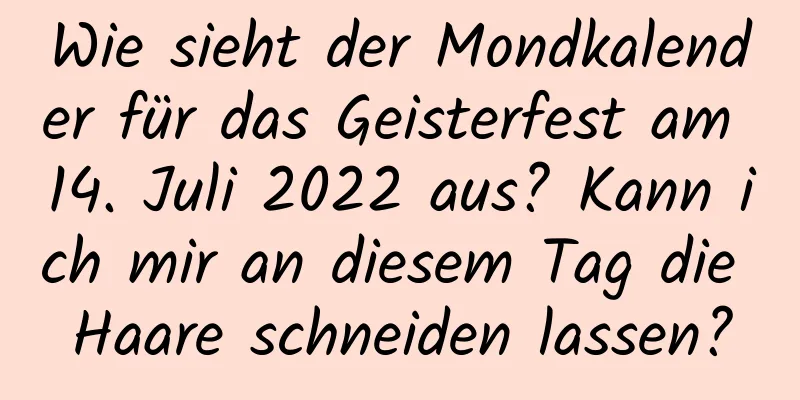 Wie sieht der Mondkalender für das Geisterfest am 14. Juli 2022 aus? Kann ich mir an diesem Tag die Haare schneiden lassen?