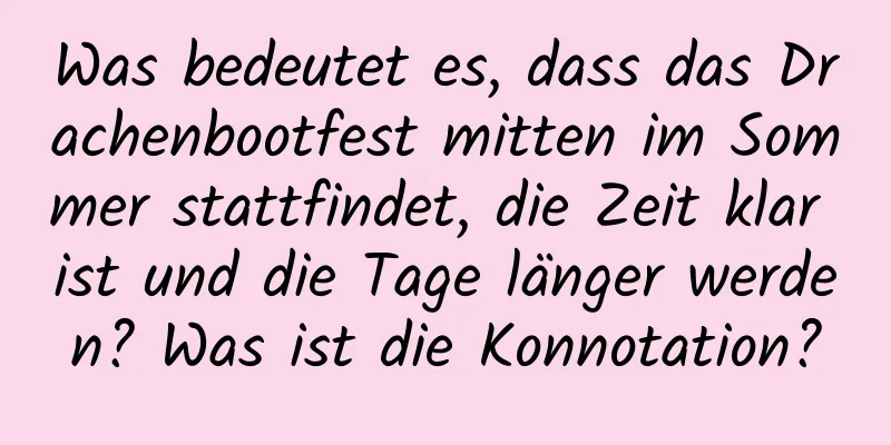 Was bedeutet es, dass das Drachenbootfest mitten im Sommer stattfindet, die Zeit klar ist und die Tage länger werden? Was ist die Konnotation?