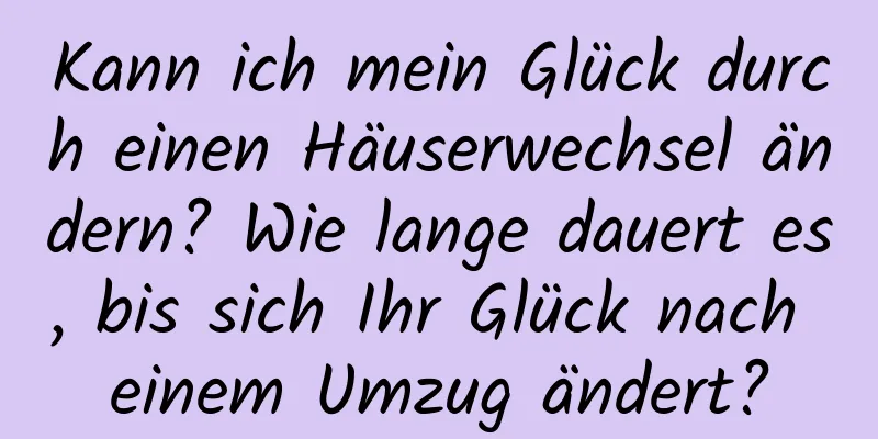 Kann ich mein Glück durch einen Häuserwechsel ändern? Wie lange dauert es, bis sich Ihr Glück nach einem Umzug ändert?