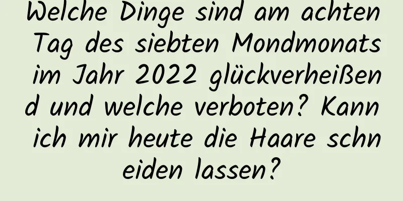 Welche Dinge sind am achten Tag des siebten Mondmonats im Jahr 2022 glückverheißend und welche verboten? Kann ich mir heute die Haare schneiden lassen?