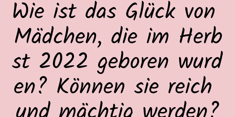 Wie ist das Glück von Mädchen, die im Herbst 2022 geboren wurden? Können sie reich und mächtig werden?