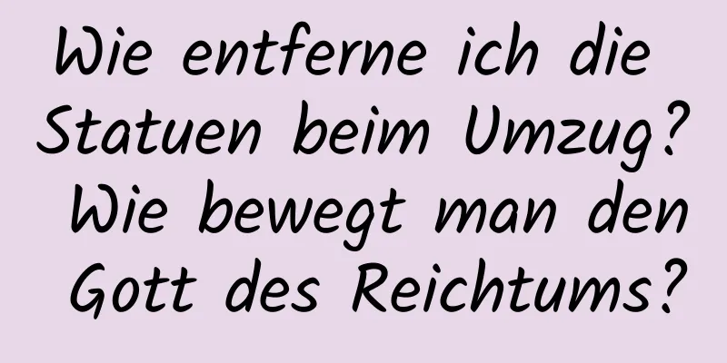 Wie entferne ich die Statuen beim Umzug? Wie bewegt man den Gott des Reichtums?