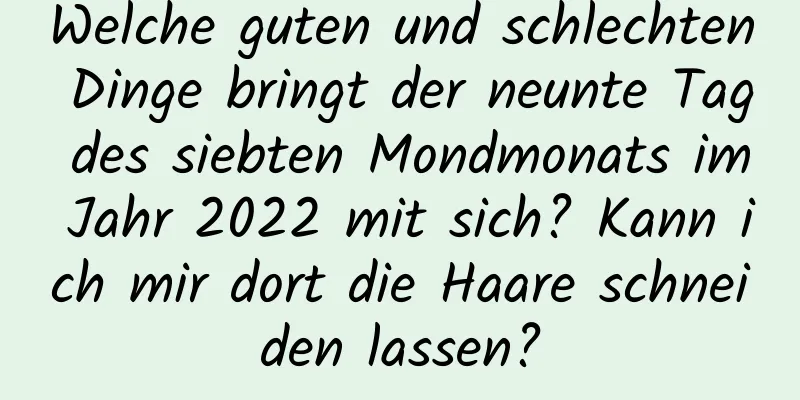 Welche guten und schlechten Dinge bringt der neunte Tag des siebten Mondmonats im Jahr 2022 mit sich? Kann ich mir dort die Haare schneiden lassen?