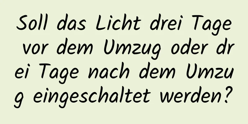 Soll das Licht drei Tage vor dem Umzug oder drei Tage nach dem Umzug eingeschaltet werden?