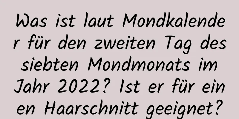 Was ist laut Mondkalender für den zweiten Tag des siebten Mondmonats im Jahr 2022? Ist er für einen Haarschnitt geeignet?