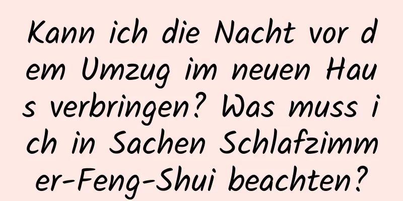 Kann ich die Nacht vor dem Umzug im neuen Haus verbringen? Was muss ich in Sachen Schlafzimmer-Feng-Shui beachten?