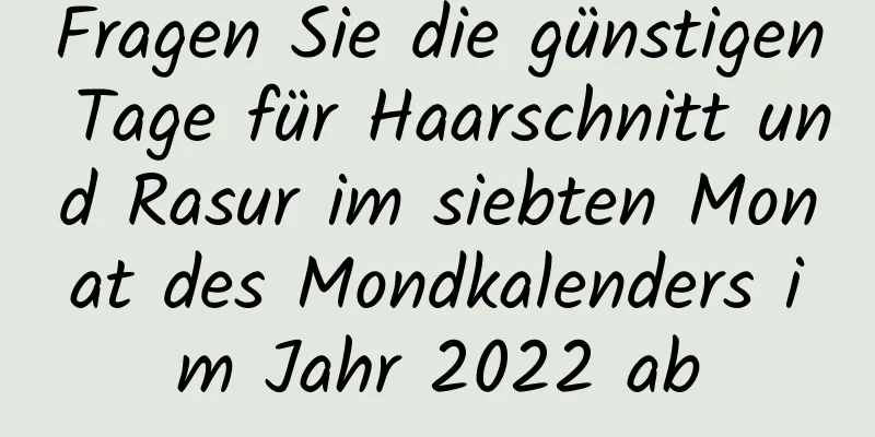 Fragen Sie die günstigen Tage für Haarschnitt und Rasur im siebten Monat des Mondkalenders im Jahr 2022 ab