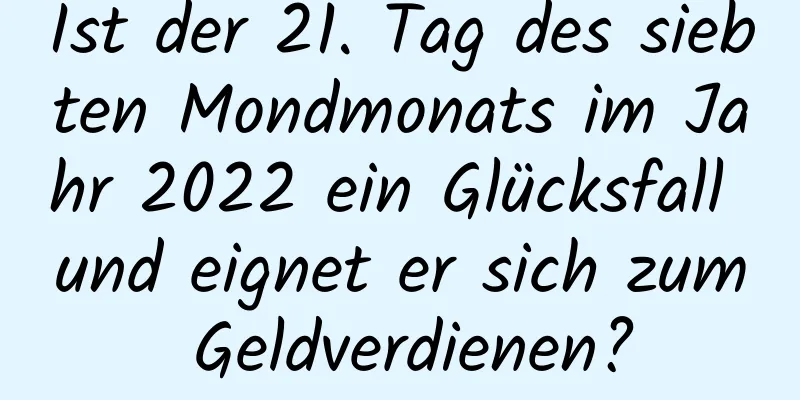 Ist der 21. Tag des siebten Mondmonats im Jahr 2022 ein Glücksfall und eignet er sich zum Geldverdienen?