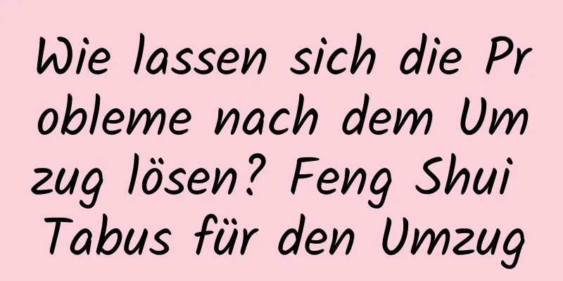 Wie lassen sich die Probleme nach dem Umzug lösen? Feng Shui Tabus für den Umzug