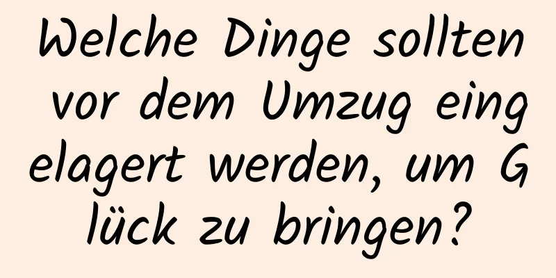 Welche Dinge sollten vor dem Umzug eingelagert werden, um Glück zu bringen?