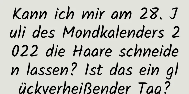 Kann ich mir am 28. Juli des Mondkalenders 2022 die Haare schneiden lassen? Ist das ein glückverheißender Tag?