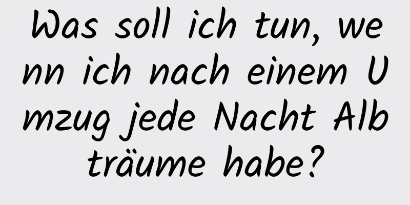 Was soll ich tun, wenn ich nach einem Umzug jede Nacht Albträume habe?