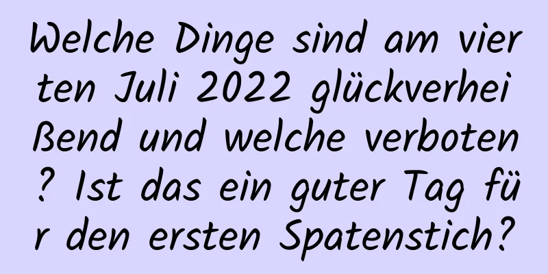 Welche Dinge sind am vierten Juli 2022 glückverheißend und welche verboten? Ist das ein guter Tag für den ersten Spatenstich?