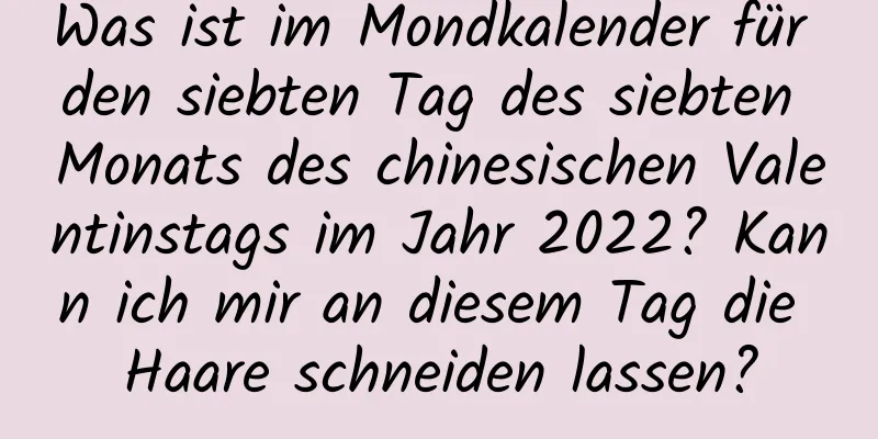 Was ist im Mondkalender für den siebten Tag des siebten Monats des chinesischen Valentinstags im Jahr 2022? Kann ich mir an diesem Tag die Haare schneiden lassen?