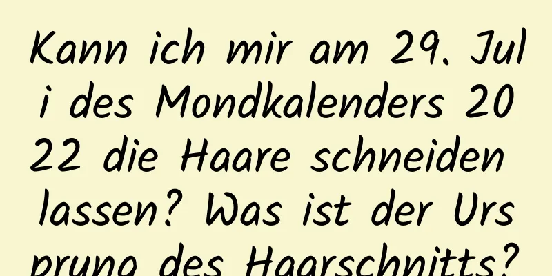 Kann ich mir am 29. Juli des Mondkalenders 2022 die Haare schneiden lassen? Was ist der Ursprung des Haarschnitts?