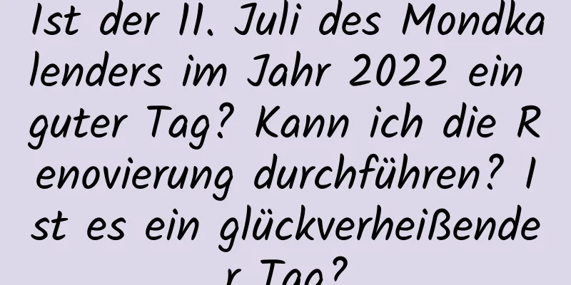 Ist der 11. Juli des Mondkalenders im Jahr 2022 ein guter Tag? Kann ich die Renovierung durchführen? Ist es ein glückverheißender Tag?