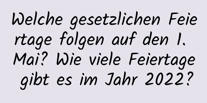 Welche gesetzlichen Feiertage folgen auf den 1. Mai? Wie viele Feiertage gibt es im Jahr 2022?