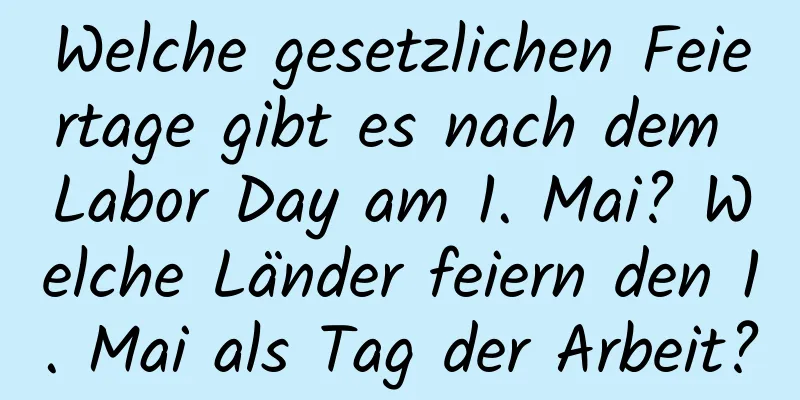 Welche gesetzlichen Feiertage gibt es nach dem Labor Day am 1. Mai? Welche Länder feiern den 1. Mai als Tag der Arbeit?