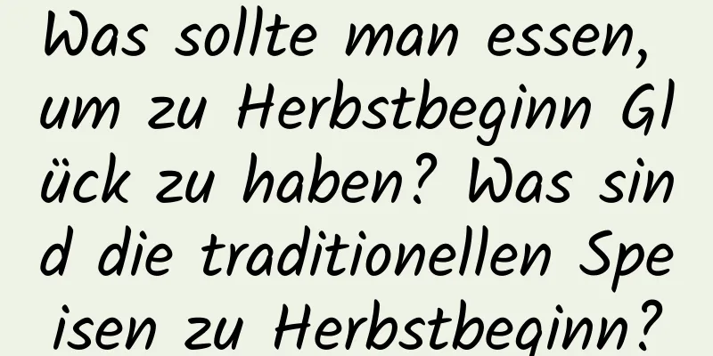 Was sollte man essen, um zu Herbstbeginn Glück zu haben? Was sind die traditionellen Speisen zu Herbstbeginn?