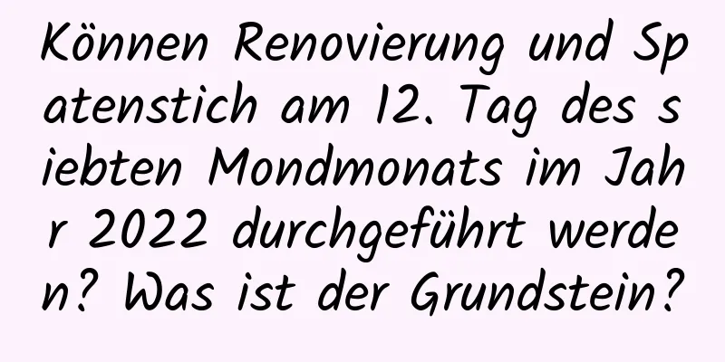 Können Renovierung und Spatenstich am 12. Tag des siebten Mondmonats im Jahr 2022 durchgeführt werden? Was ist der Grundstein?