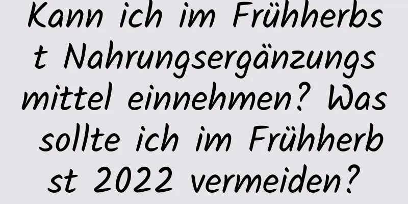 Kann ich im Frühherbst Nahrungsergänzungsmittel einnehmen? Was sollte ich im Frühherbst 2022 vermeiden?