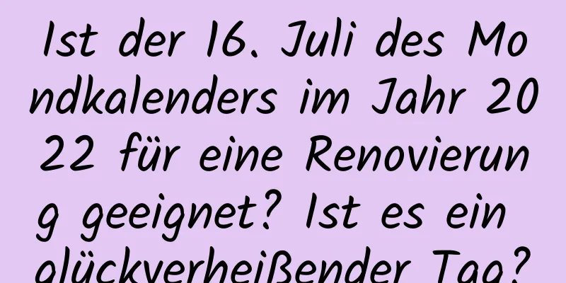 Ist der 16. Juli des Mondkalenders im Jahr 2022 für eine Renovierung geeignet? Ist es ein glückverheißender Tag?