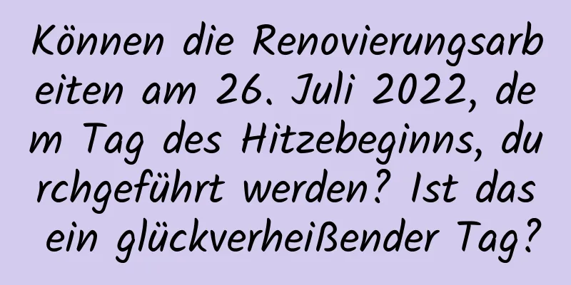 Können die Renovierungsarbeiten am 26. Juli 2022, dem Tag des Hitzebeginns, durchgeführt werden? Ist das ein glückverheißender Tag?