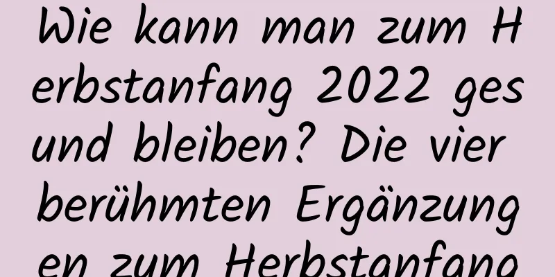 Wie kann man zum Herbstanfang 2022 gesund bleiben? Die vier berühmten Ergänzungen zum Herbstanfang