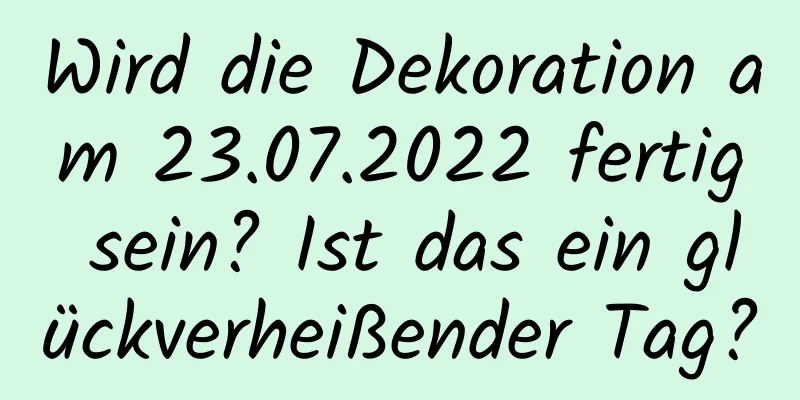 Wird die Dekoration am 23.07.2022 fertig sein? Ist das ein glückverheißender Tag?