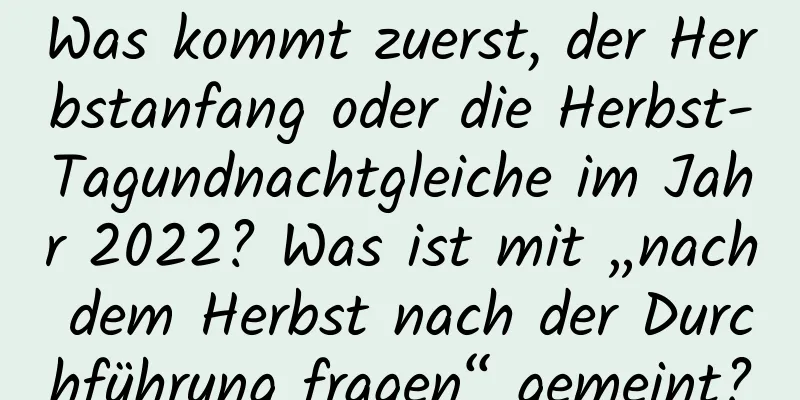 Was kommt zuerst, der Herbstanfang oder die Herbst-Tagundnachtgleiche im Jahr 2022? Was ist mit „nach dem Herbst nach der Durchführung fragen“ gemeint?