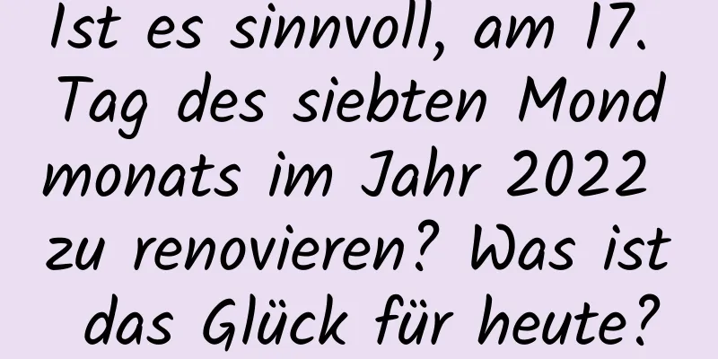 Ist es sinnvoll, am 17. Tag des siebten Mondmonats im Jahr 2022 zu renovieren? Was ist das Glück für heute?