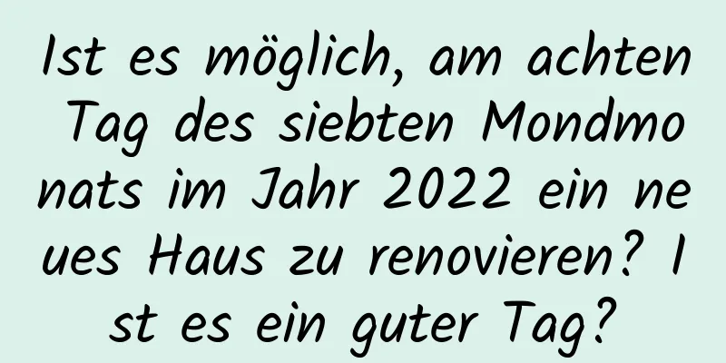 Ist es möglich, am achten Tag des siebten Mondmonats im Jahr 2022 ein neues Haus zu renovieren? Ist es ein guter Tag?