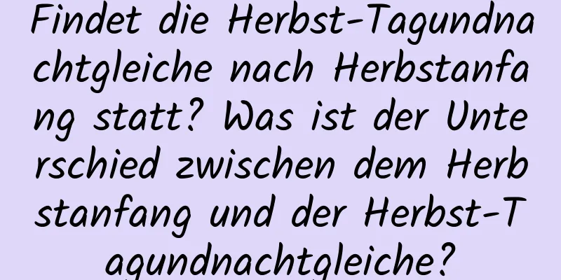 Findet die Herbst-Tagundnachtgleiche nach Herbstanfang statt? Was ist der Unterschied zwischen dem Herbstanfang und der Herbst-Tagundnachtgleiche?