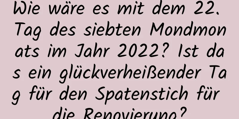 Wie wäre es mit dem 22. Tag des siebten Mondmonats im Jahr 2022? Ist das ein glückverheißender Tag für den Spatenstich für die Renovierung?