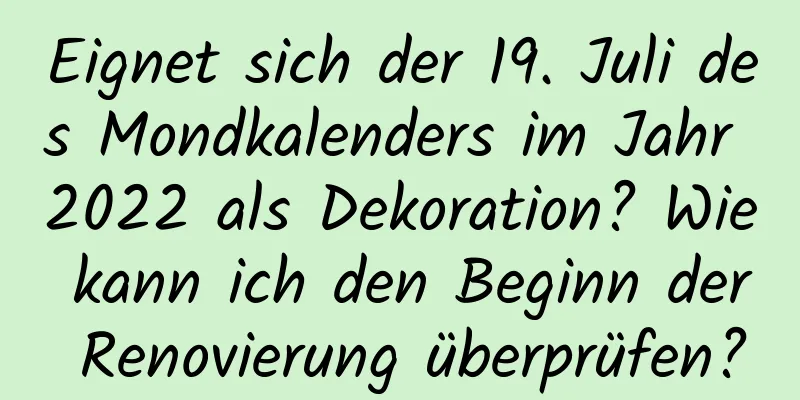 Eignet sich der 19. Juli des Mondkalenders im Jahr 2022 als Dekoration? Wie kann ich den Beginn der Renovierung überprüfen?